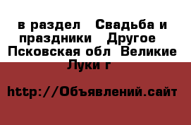  в раздел : Свадьба и праздники » Другое . Псковская обл.,Великие Луки г.